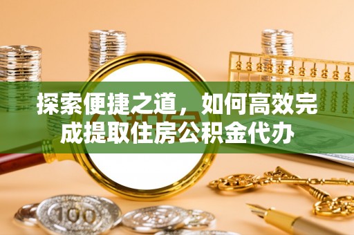 头屋探索便捷之道，如何高效完成提取住房公积金代办