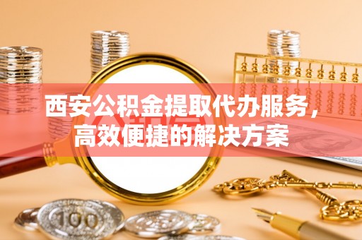 头屋西安公积金提取代办服务，高效便捷的解决方案