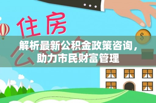 头屋解析最新公积金政策咨询，助力市民财富管理