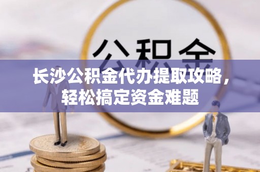 头屋长沙公积金代办提取攻略，轻松搞定资金难题