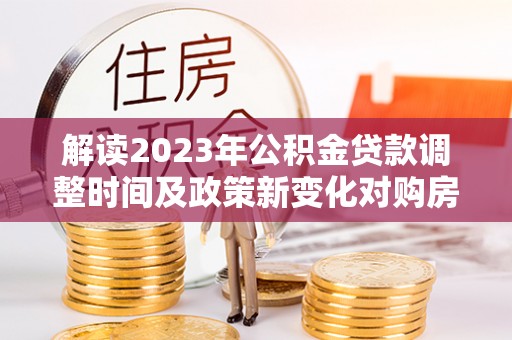 头屋解读2023年公积金贷款调整时间及政策新变化对购房的影响
