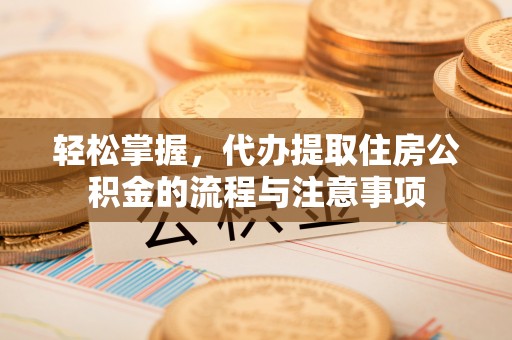 头屋轻松掌握，代办提取住房公积金的流程与注意事项