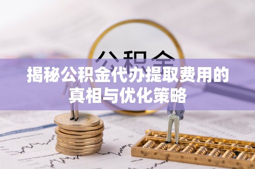 头屋揭秘公积金代办提取费用的真相与优化策略