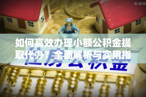 头屋如何高效办理小额公积金提取代办？全面解析与实用指南