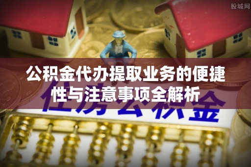 头屋公积金代办提取业务的便捷性与注意事项全解析