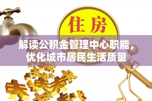 头屋解读公积金管理中心职能，优化城市居民生活质量