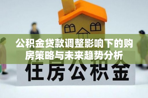头屋公积金贷款调整影响下的购房策略与未来趋势分析