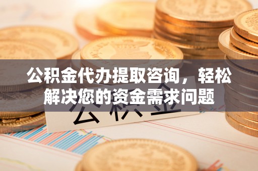 头屋公积金代办提取咨询，轻松解决您的资金需求问题