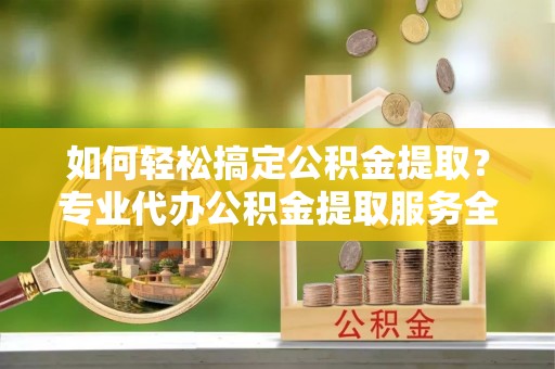 头屋如何轻松搞定公积金提取？专业代办公积金提取服务全解析