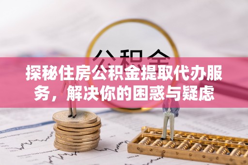 头屋探秘住房公积金提取代办服务，解决你的困惑与疑虑