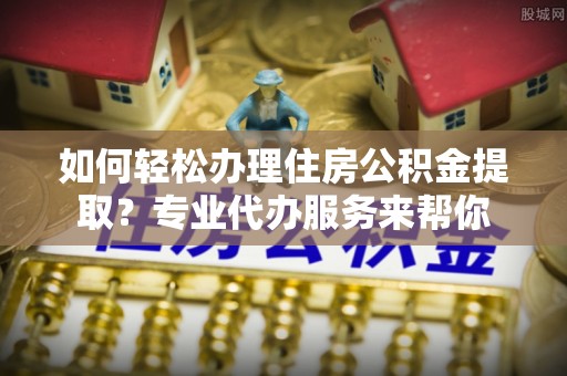 头屋如何轻松办理住房公积金提取？专业代办服务来帮你