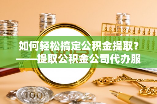 头屋如何轻松搞定公积金提取？——提取公积金公司代办服务全解析