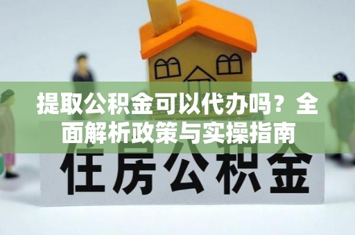 头屋提取公积金可以代办吗？全面解析政策与实操指南