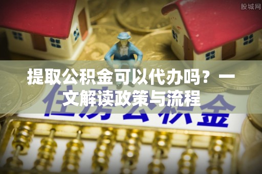 头屋提取公积金可以代办吗？一文解读政策与流程