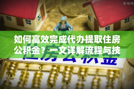 头屋如何高效完成代办提取住房公积金？一文详解流程与技巧