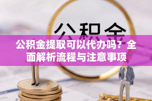 头屋公积金提取可以代办吗？全面解析流程与注意事项
