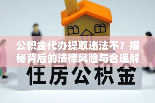 头屋公积金代办提取违法不？揭秘背后的法律风险与合理解决方案
