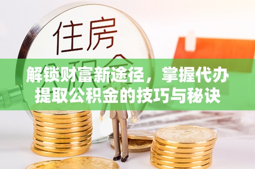 头屋解锁财富新途径，掌握代办提取公积金的技巧与秘诀