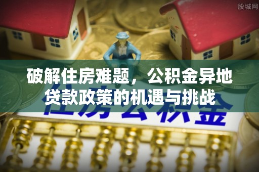 头屋破解住房难题，公积金异地贷款政策的机遇与挑战