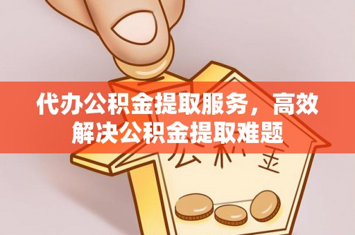 头屋代办公积金提取服务，高效解决公积金提取难题