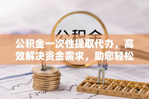 头屋公积金一次性提取代办，高效解决资金需求，助您轻松应对生活难题