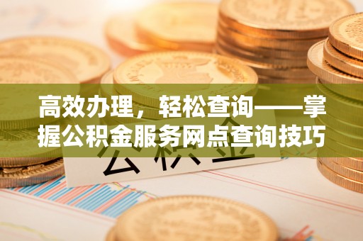 头屋高效办理，轻松查询——掌握公积金服务网点查询技巧