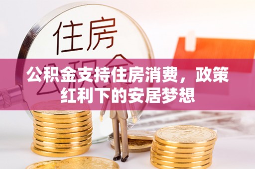 头屋公积金支持住房消费，政策红利下的安居梦想