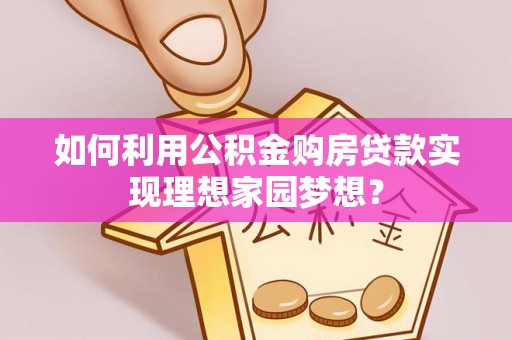 头屋如何利用公积金购房贷款实现理想家园梦想？