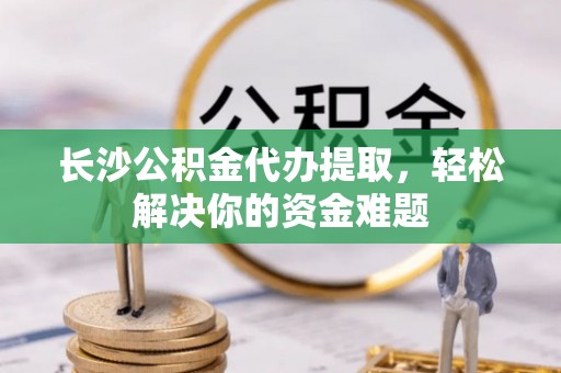 头屋长沙公积金代办提取，轻松解决你的资金难题