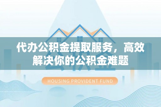 头屋代办公积金提取服务，高效解决你的公积金难题
