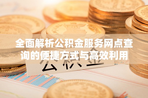 头屋全面解析公积金服务网点查询的便捷方式与高效利用