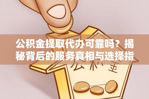 头屋公积金提取代办可靠吗？揭秘背后的服务真相与选择指南