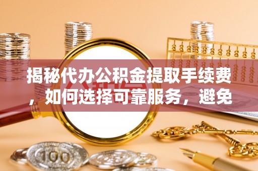 头屋揭秘代办公积金提取手续费，如何选择可靠服务，避免隐形陷阱