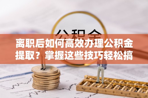 头屋离职后如何高效办理公积金提取？掌握这些技巧轻松搞定