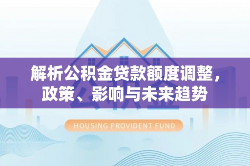 头屋解析公积金贷款额度调整，政策、影响与未来趋势