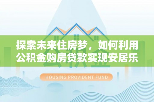 头屋探索未来住房梦，如何利用公积金购房贷款实现安居乐业