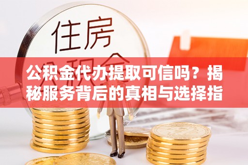 头屋公积金代办提取可信吗？揭秘服务背后的真相与选择指南