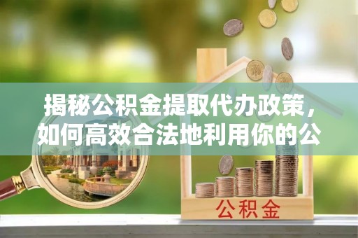 头屋揭秘公积金提取代办政策，如何高效合法地利用你的公积金