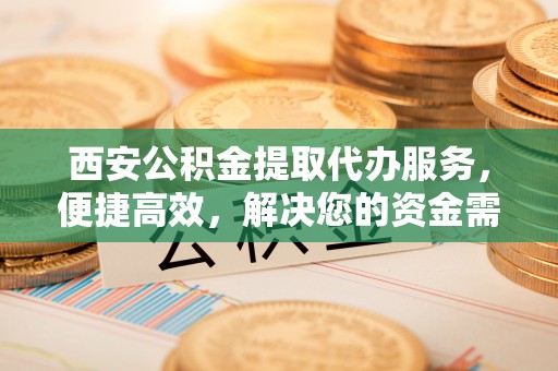 头屋西安公积金提取代办服务，便捷高效，解决您的资金需求
