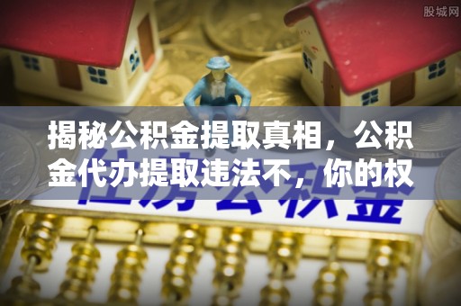 头屋揭秘公积金提取真相，公积金代办提取违法不，你的权益如何保障？