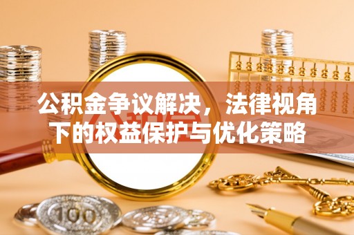 头屋公积金争议解决，法律视角下的权益保护与优化策略
