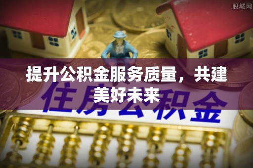 头屋提升公积金服务质量，共建美好未来