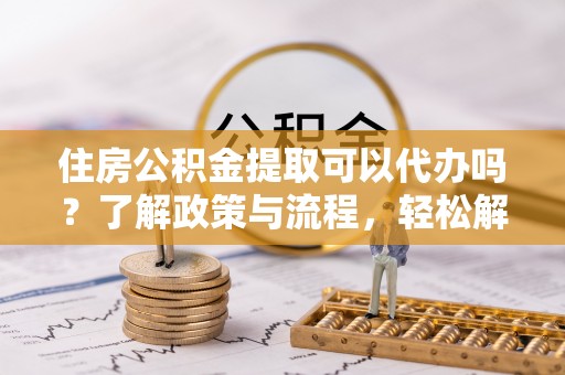头屋住房公积金提取可以代办吗？了解政策与流程，轻松解决你的疑问