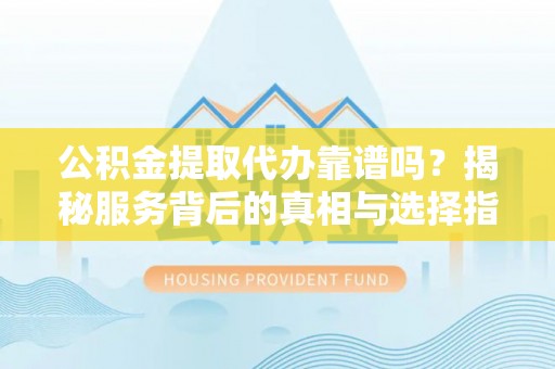 头屋公积金提取代办靠谱吗？揭秘服务背后的真相与选择指南
