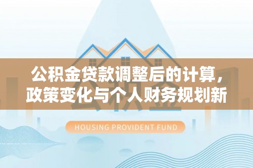 头屋公积金贷款调整后的计算，政策变化与个人财务规划新思路