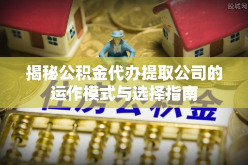 头屋揭秘公积金代办提取公司的运作模式与选择指南