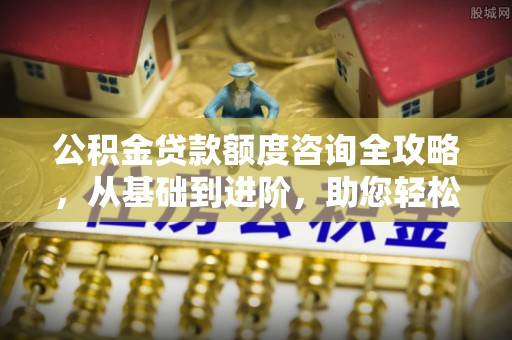 头屋公积金贷款额度咨询全攻略，从基础到进阶，助您轻松掌握关键要点