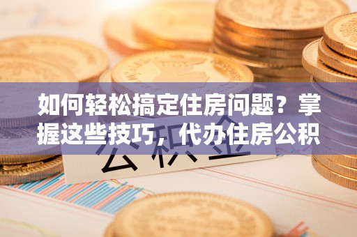头屋如何轻松搞定住房问题？掌握这些技巧，代办住房公积金提取不再难