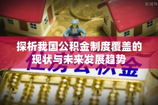 头屋探析我国公积金制度覆盖的现状与未来发展趋势