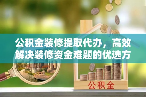 头屋公积金装修提取代办，高效解决装修资金难题的优选方案